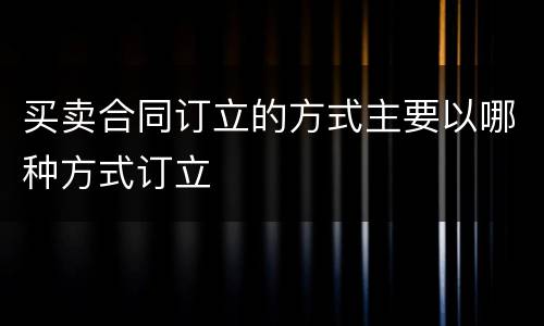买卖合同订立的方式主要以哪种方式订立