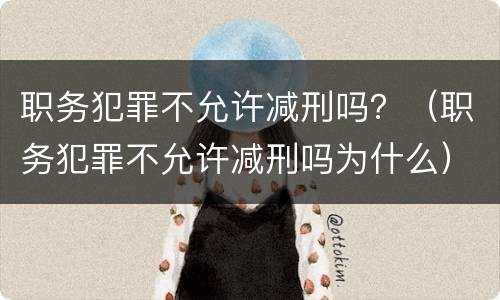 职务犯罪不允许减刑吗？（职务犯罪不允许减刑吗为什么）