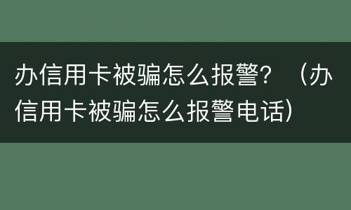 办信用卡被骗怎么报警？（办信用卡被骗怎么报警电话）