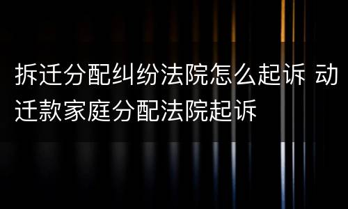拆迁分配纠纷法院怎么起诉 动迁款家庭分配法院起诉