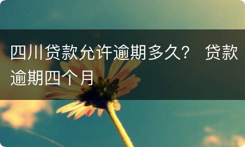 四川贷款允许逾期多久？ 贷款逾期四个月