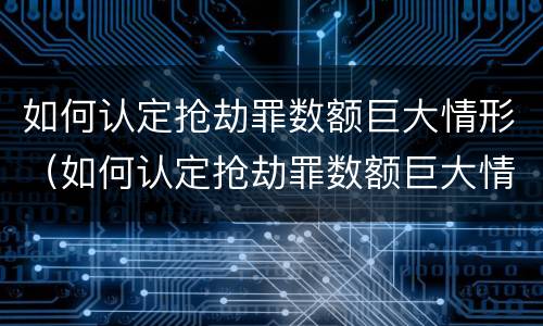 如何认定抢劫罪数额巨大情形（如何认定抢劫罪数额巨大情形）