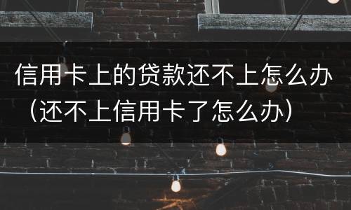 信用卡上的贷款还不上怎么办（还不上信用卡了怎么办）