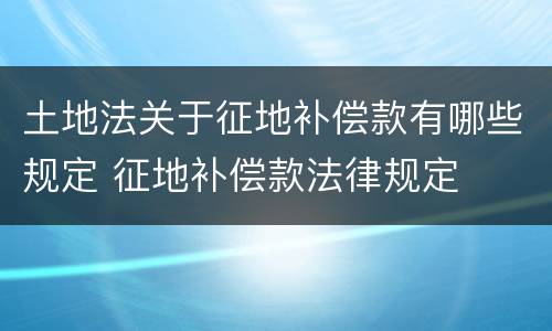 土地法关于征地补偿款有哪些规定 征地补偿款法律规定