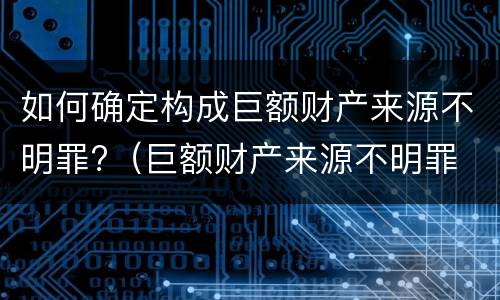 如何确定构成巨额财产来源不明罪?（巨额财产来源不明罪 有罪推定）