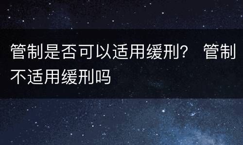 管制是否可以适用缓刑？ 管制不适用缓刑吗