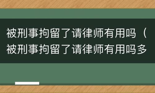 被刑事拘留了请律师有用吗（被刑事拘留了请律师有用吗多少钱）