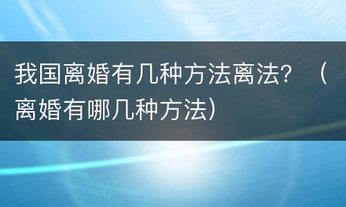 我国离婚有几种方法离法？（离婚有哪几种方法）