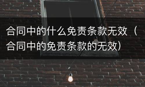 合同中的什么免责条款无效（合同中的免责条款的无效）