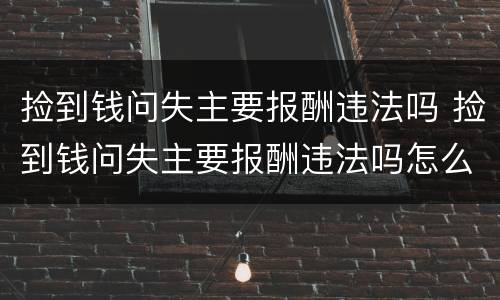 捡到钱问失主要报酬违法吗 捡到钱问失主要报酬违法吗怎么处理