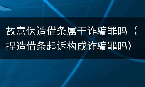 故意伪造借条属于诈骗罪吗（捏造借条起诉构成诈骗罪吗）