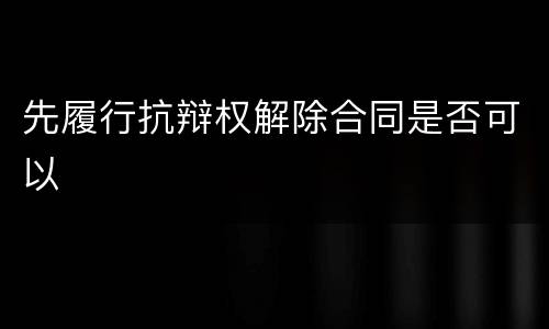 先履行抗辩权解除合同是否可以