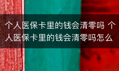 个人医保卡里的钱会清零吗 个人医保卡里的钱会清零吗怎么查
