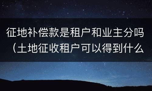 征地补偿款是租户和业主分吗（土地征收租户可以得到什么补偿）