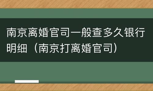 南京离婚官司一般查多久银行明细（南京打离婚官司）
