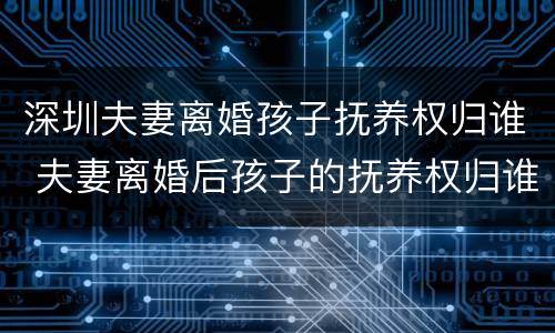 深圳夫妻离婚孩子抚养权归谁 夫妻离婚后孩子的抚养权归谁