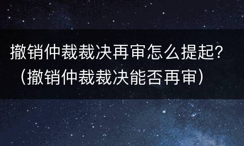 撤销仲裁裁决再审怎么提起？（撤销仲裁裁决能否再审）