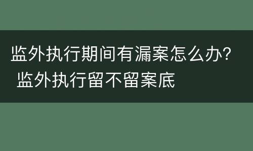 监外执行期间有漏案怎么办？ 监外执行留不留案底