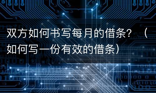 双方如何书写每月的借条？（如何写一份有效的借条）