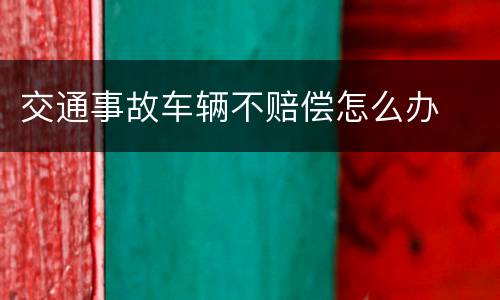 交通事故车辆不赔偿怎么办