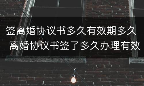 签离婚协议书多久有效期多久 离婚协议书签了多久办理有效