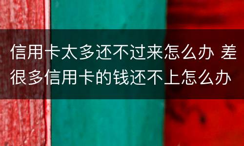 信用卡太多还不过来怎么办 差很多信用卡的钱还不上怎么办