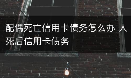 配偶死亡信用卡债务怎么办 人死后信用卡债务