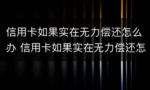 信用卡如果实在无力偿还怎么办 信用卡如果实在无力偿还怎么办啊