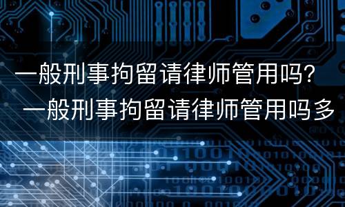 一般刑事拘留请律师管用吗？ 一般刑事拘留请律师管用吗多少钱