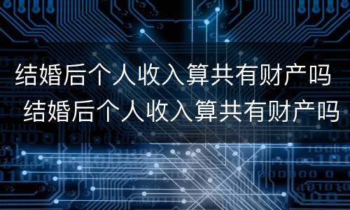 结婚后个人收入算共有财产吗 结婚后个人收入算共有财产吗知乎