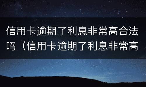 信用卡逾期了利息非常高合法吗（信用卡逾期了利息非常高合法吗知乎）