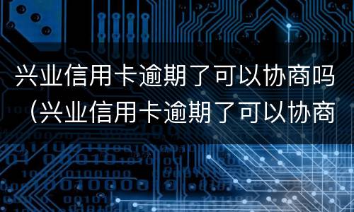 兴业信用卡逾期了可以协商吗（兴业信用卡逾期了可以协商吗还款吗）