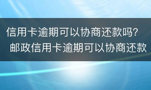 信用卡逾期可以协商还款吗？ 邮政信用卡逾期可以协商还款吗