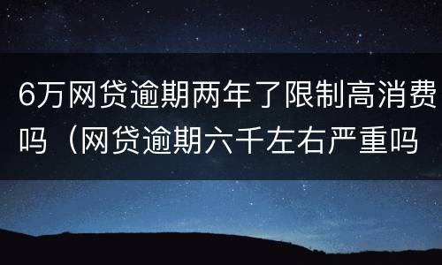 6万网贷逾期两年了限制高消费吗（网贷逾期六千左右严重吗）