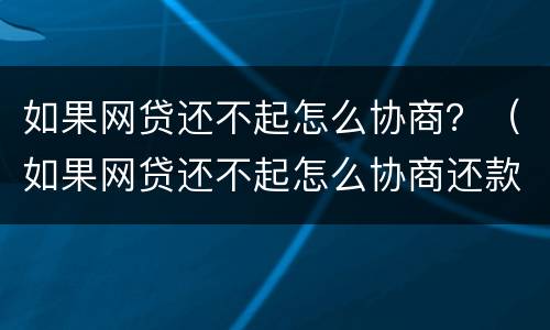 如果网贷还不起怎么协商？（如果网贷还不起怎么协商还款）