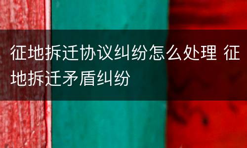征地拆迁协议纠纷怎么处理 征地拆迁矛盾纠纷