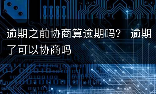 逾期之前协商算逾期吗？ 逾期了可以协商吗