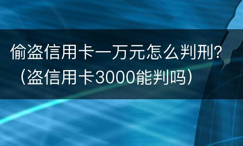 偷盗信用卡一万元怎么判刑？（盗信用卡3000能判吗）