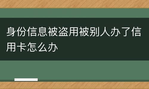 身份信息被盗用被别人办了信用卡怎么办