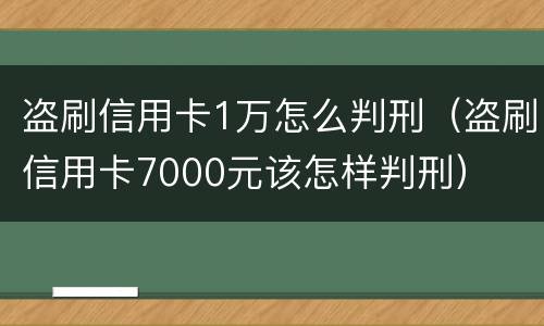 盗刷信用卡1万怎么判刑（盗刷信用卡7000元该怎样判刑）