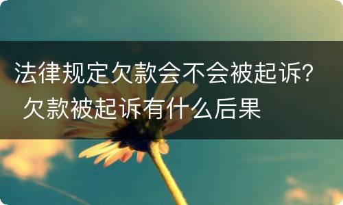 法律规定欠款会不会被起诉？ 欠款被起诉有什么后果
