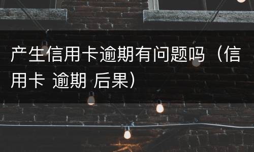 产生信用卡逾期有问题吗（信用卡 逾期 后果）
