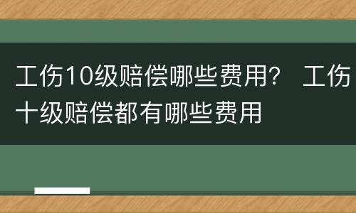 工伤10级赔偿哪些费用？ 工伤十级赔偿都有哪些费用