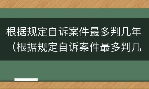 根据规定自诉案件最多判几年（根据规定自诉案件最多判几年徒刑）