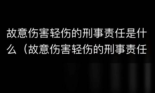故意伤害轻伤的刑事责任是什么（故意伤害轻伤的刑事责任是什么意思）