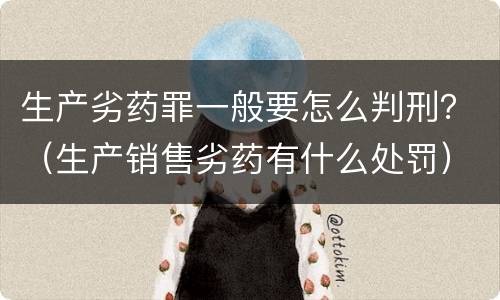 生产劣药罪一般要怎么判刑？（生产销售劣药有什么处罚）
