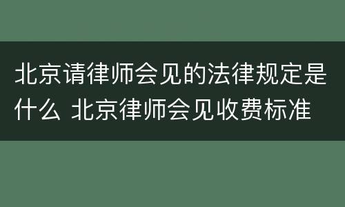 北京请律师会见的法律规定是什么 北京律师会见收费标准