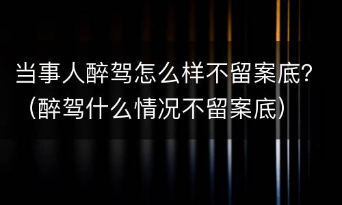 当事人醉驾怎么样不留案底？（醉驾什么情况不留案底）