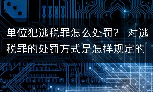 单位犯逃税罪怎么处罚？ 对逃税罪的处罚方式是怎样规定的