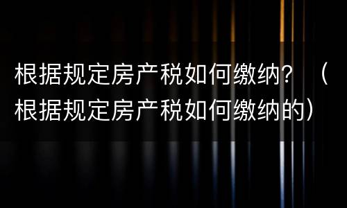根据规定房产税如何缴纳？（根据规定房产税如何缴纳的）